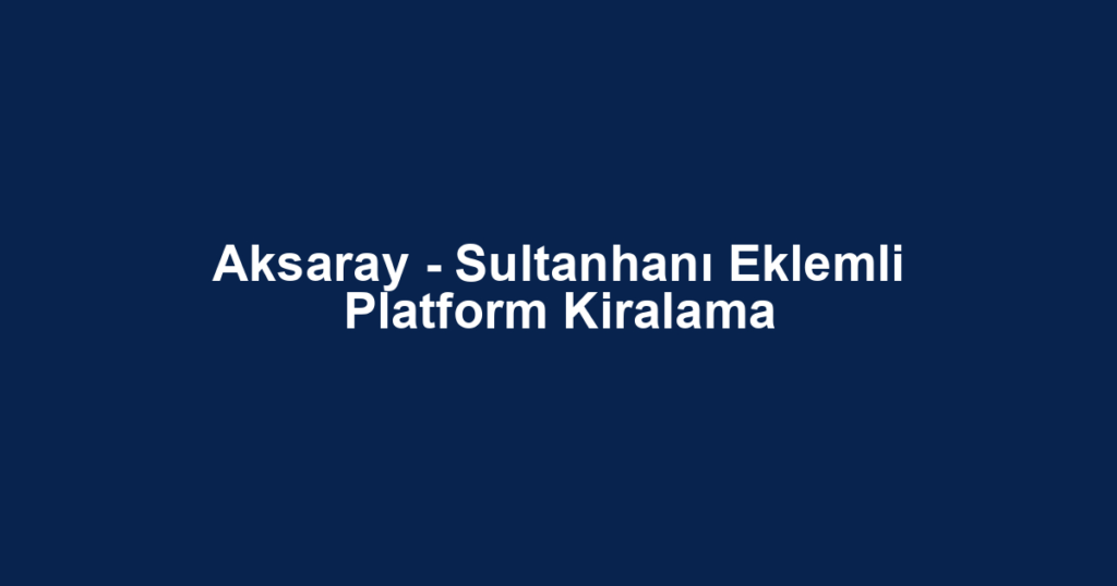 Aksaray - Sultanhanı Eklemli Platform Kiralama