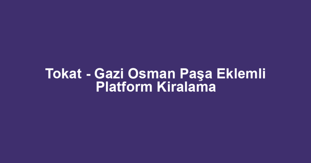Tokat - Gazi Osman Paşa Eklemli Platform Kiralama