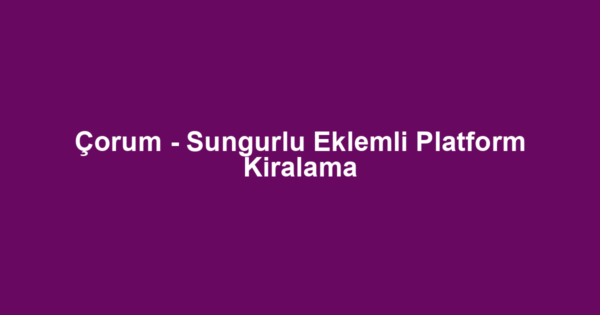 Çorum - Sungurlu Eklemli Platform Kiralama