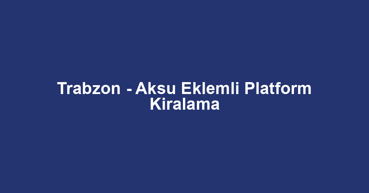 Trabzon - Aksu Eklemli Platform Kiralama