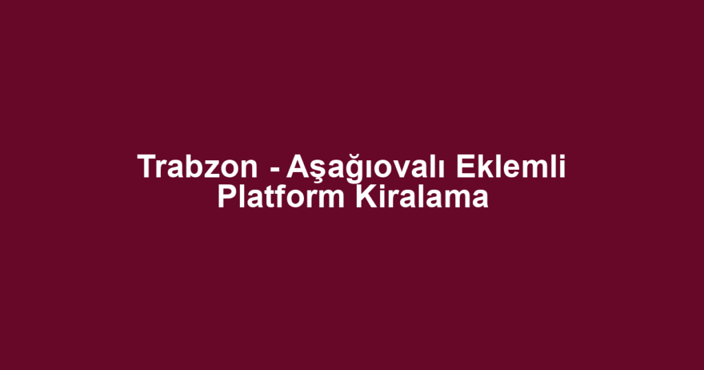 Trabzon - Aşağıovalı Eklemli Platform Kiralama