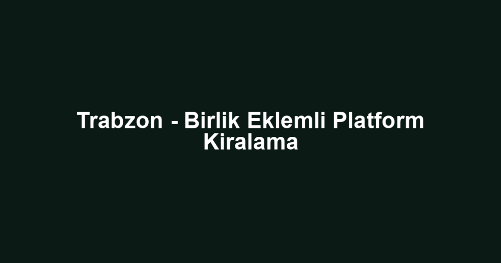 Trabzon - Birlik Eklemli Platform Kiralama
