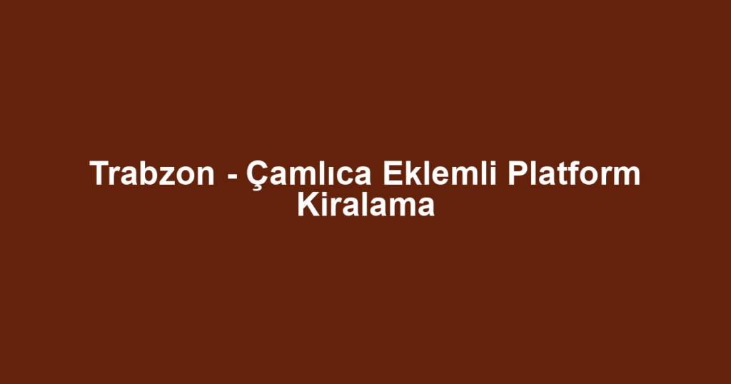 Trabzon - Çamlıca Eklemli Platform Kiralama