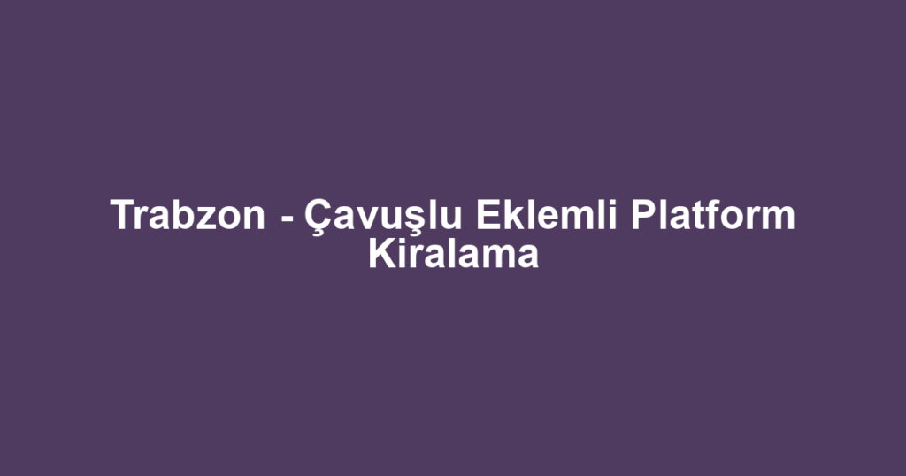 Trabzon - Çavuşlu Eklemli Platform Kiralama