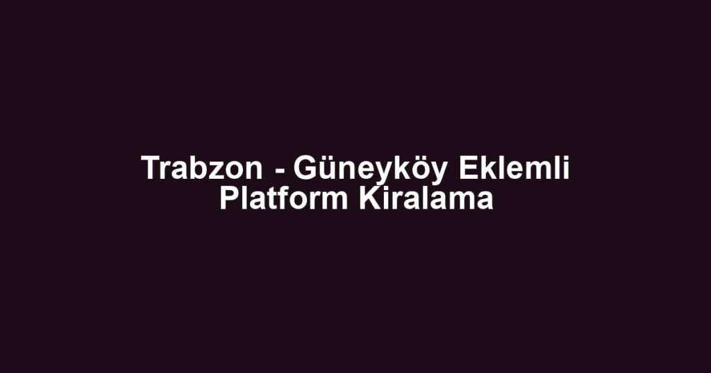 Trabzon - Güneyköy Eklemli Platform Kiralama