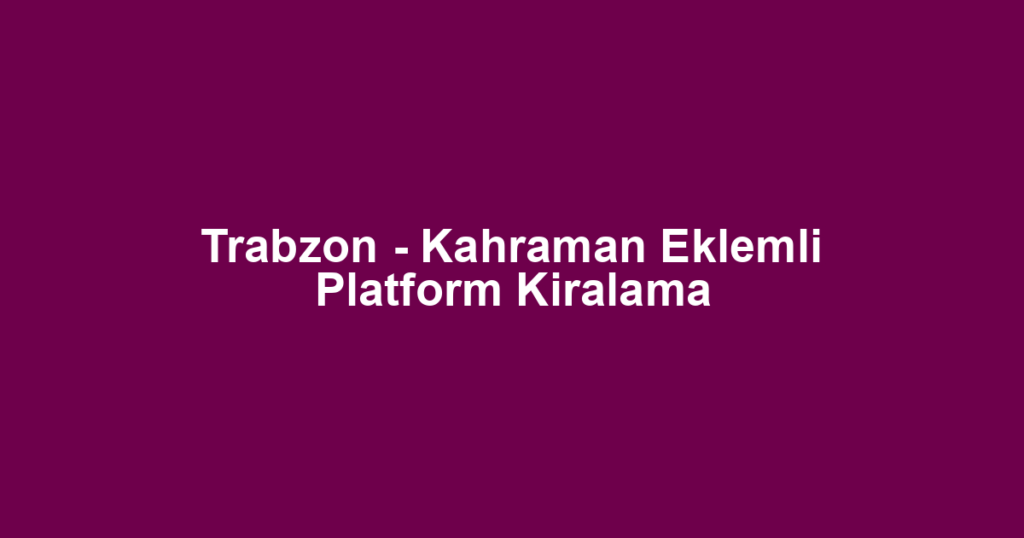 Trabzon - Kahraman Eklemli Platform Kiralama