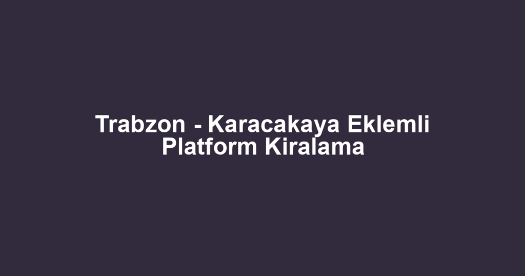 Trabzon - Karacakaya Eklemli Platform Kiralama