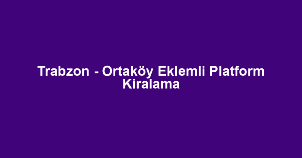 Trabzon - Ortaköy Eklemli Platform Kiralama