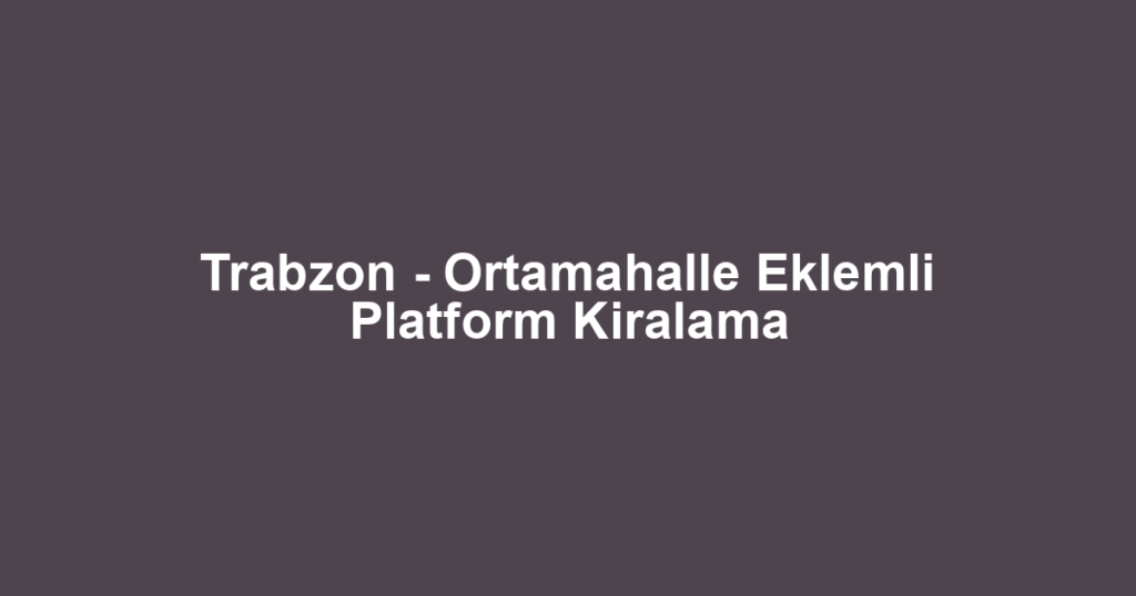 Trabzon - Ortamahalle Eklemli Platform Kiralama