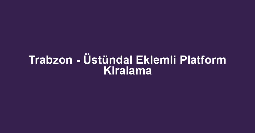 Trabzon - Üstündal Eklemli Platform Kiralama