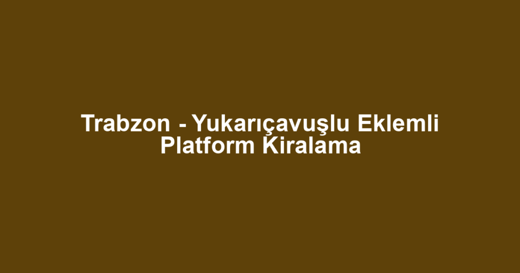 Trabzon - Yukarıçavuşlu Eklemli Platform Kiralama
