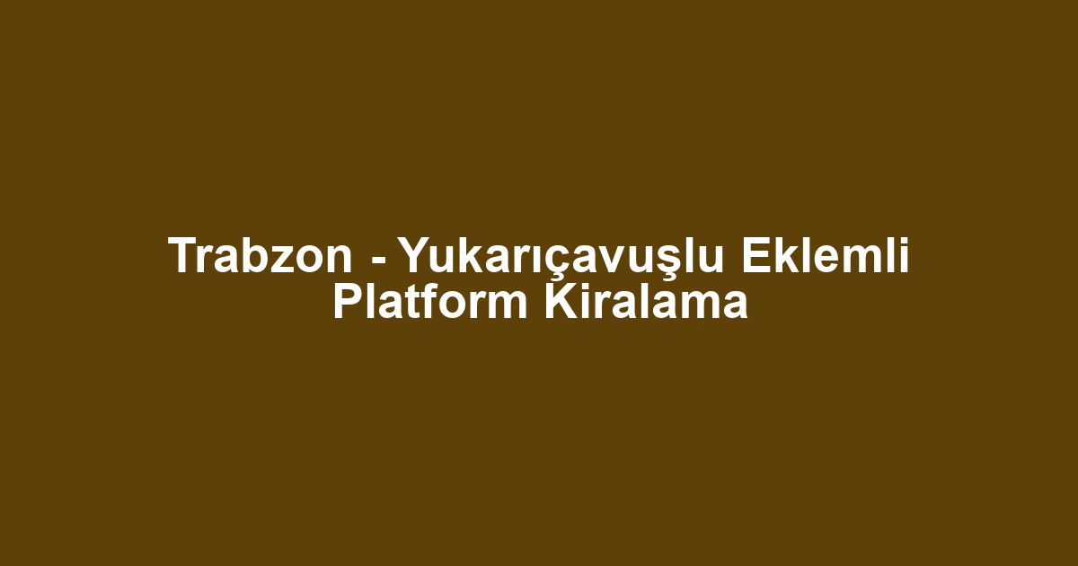 Trabzon - Yukarıçavuşlu Eklemli Platform Kiralama