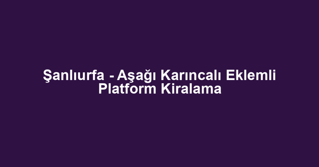 Şanlıurfa - Aşağı Karıncalı Eklemli Platform Kiralama