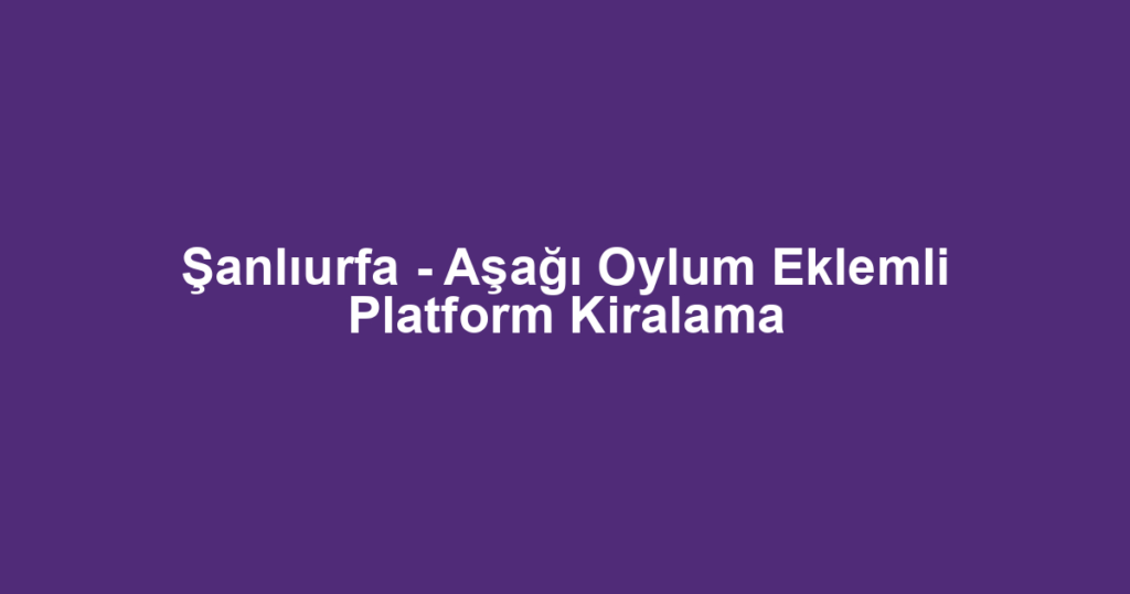 Şanlıurfa - Aşağı Oylum Eklemli Platform Kiralama