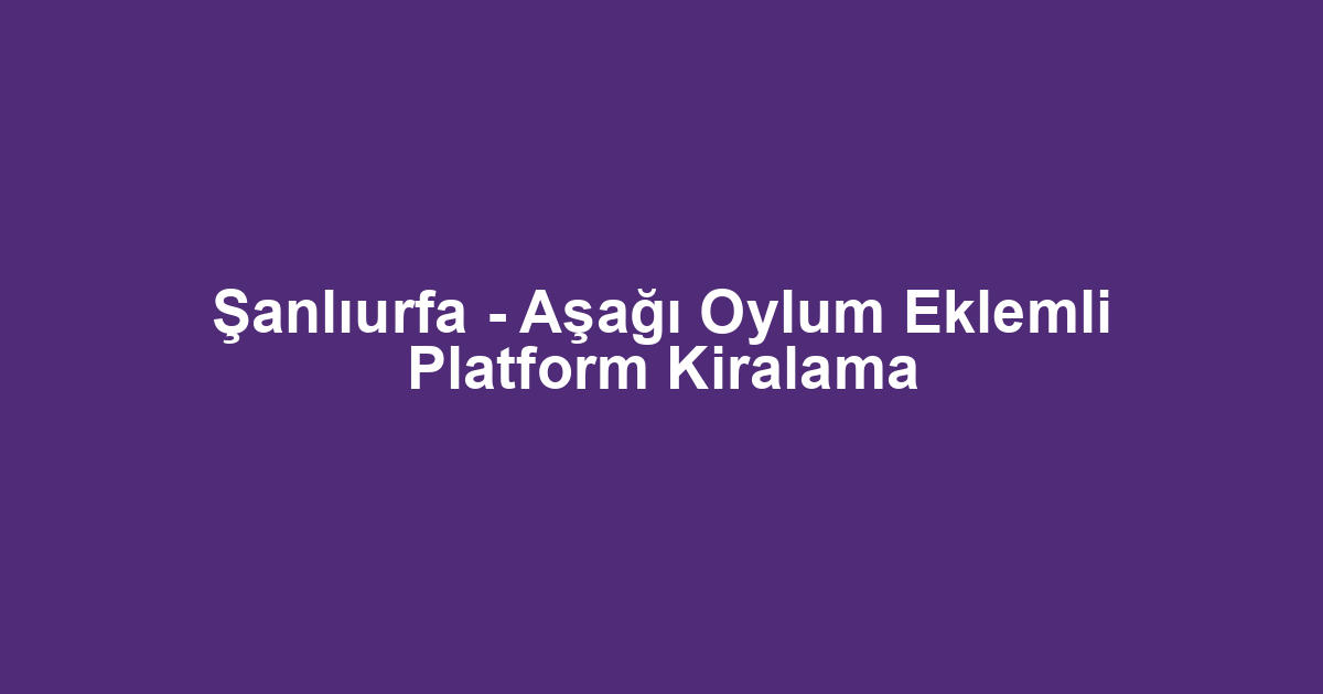 Şanlıurfa - Aşağı Oylum Eklemli Platform Kiralama