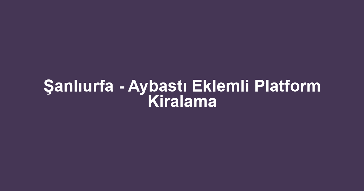 Şanlıurfa - Aybastı Eklemli Platform Kiralama