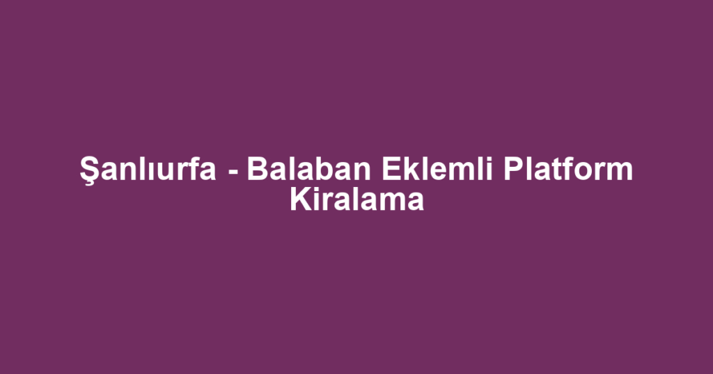 Şanlıurfa - Balaban Eklemli Platform Kiralama