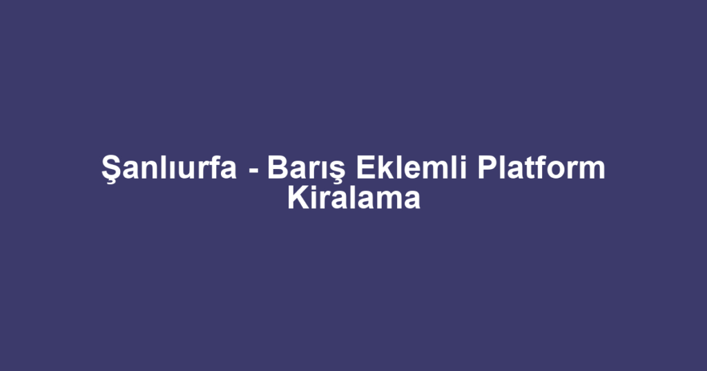Şanlıurfa - Barış Eklemli Platform Kiralama
