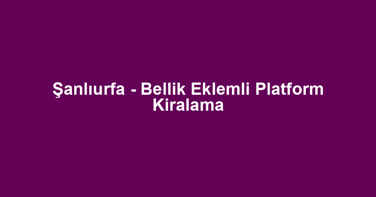 Şanlıurfa - Bellik Eklemli Platform Kiralama