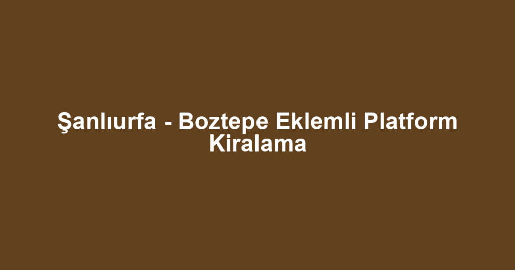 Şanlıurfa - Boztepe Eklemli Platform Kiralama