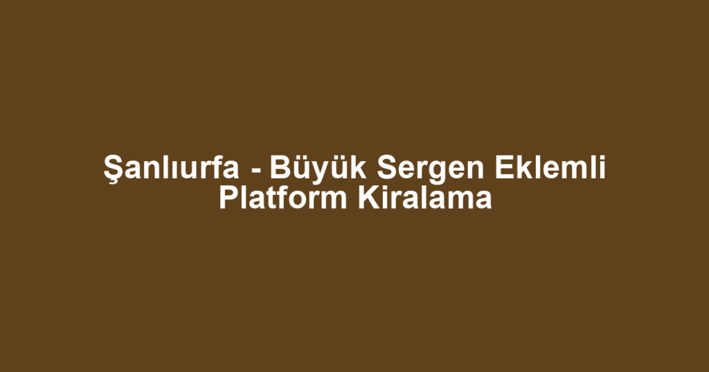 Şanlıurfa - Büyük Sergen Eklemli Platform Kiralama
