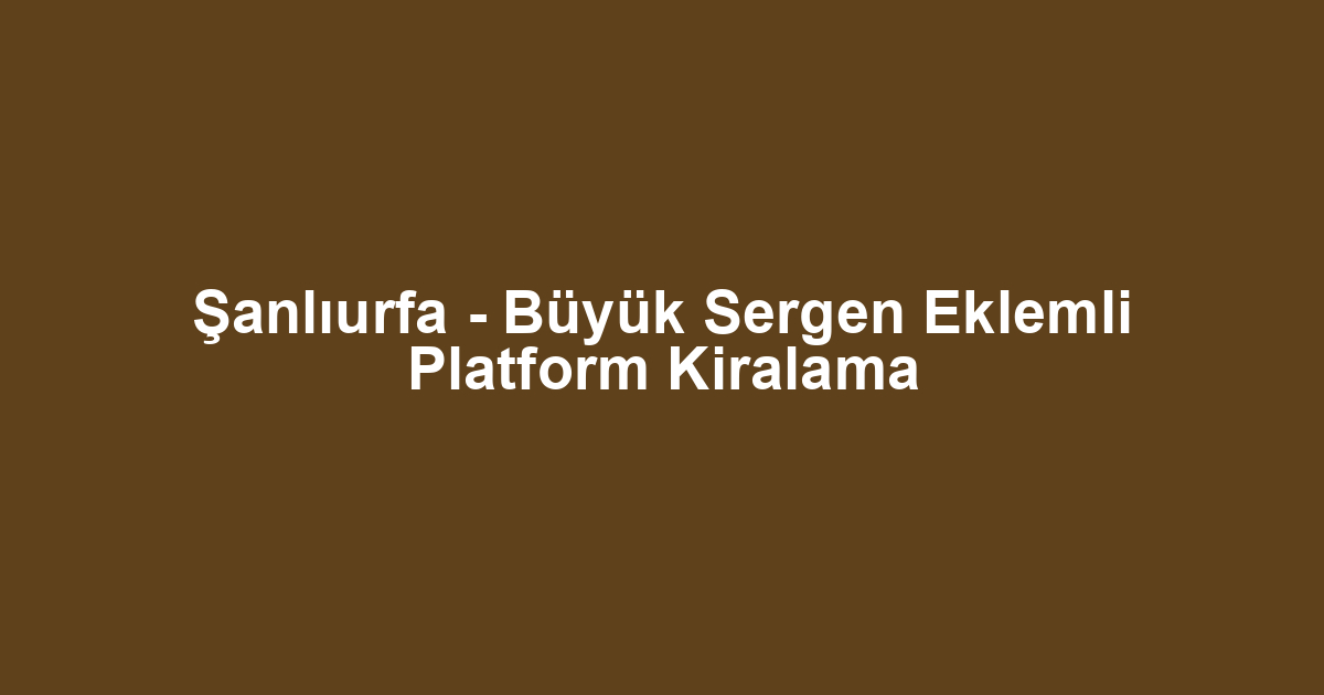 Şanlıurfa - Büyük Sergen Eklemli Platform Kiralama