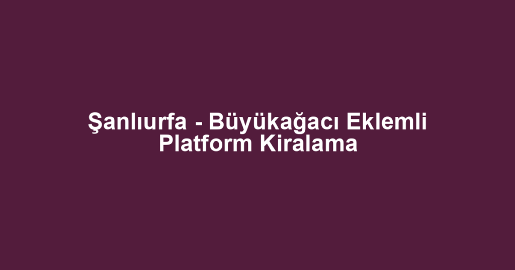 Şanlıurfa - Büyükağacı Eklemli Platform Kiralama