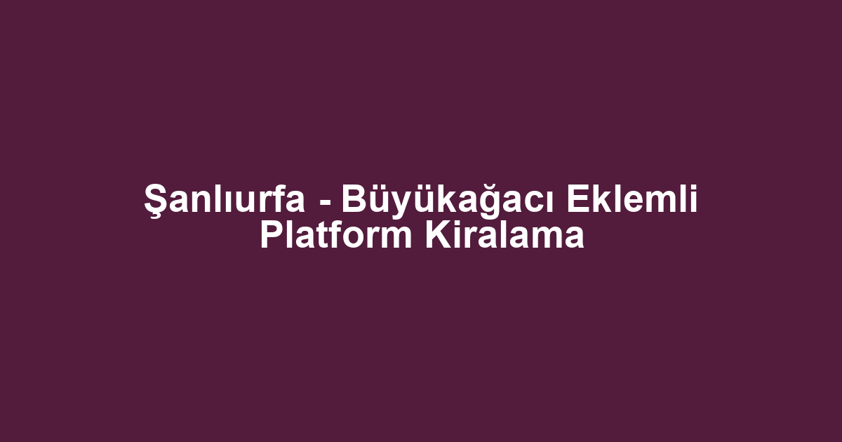 Şanlıurfa - Büyükağacı Eklemli Platform Kiralama