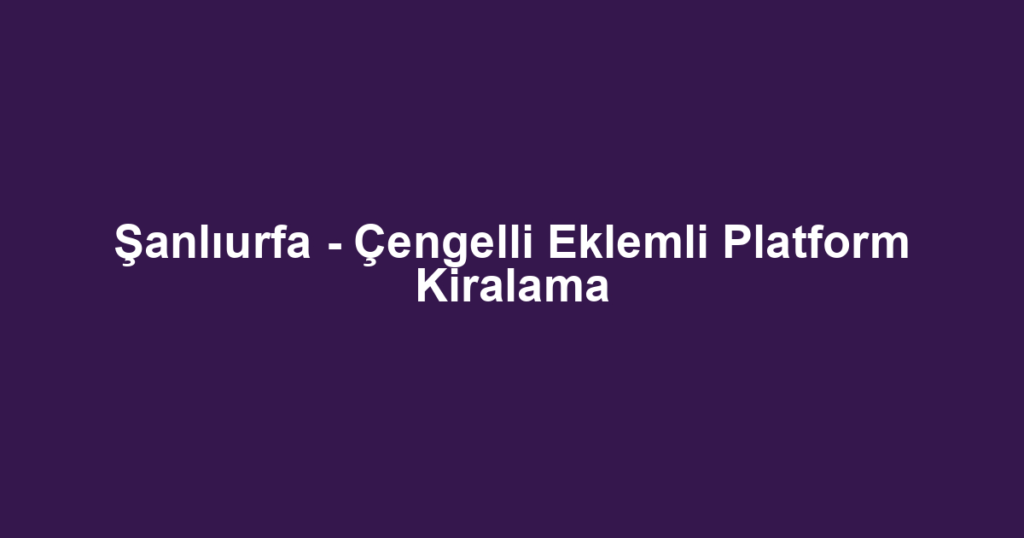 Şanlıurfa - Çengelli Eklemli Platform Kiralama