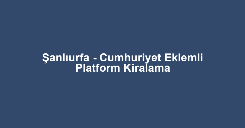 Şanlıurfa - Cumhuriyet Eklemli Platform Kiralama
