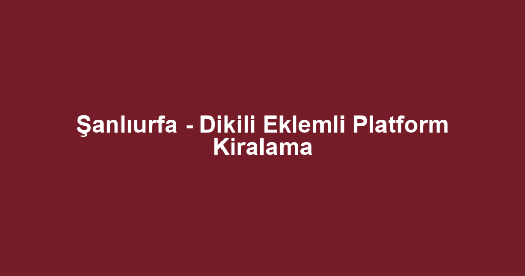 Şanlıurfa - Dikili Eklemli Platform Kiralama