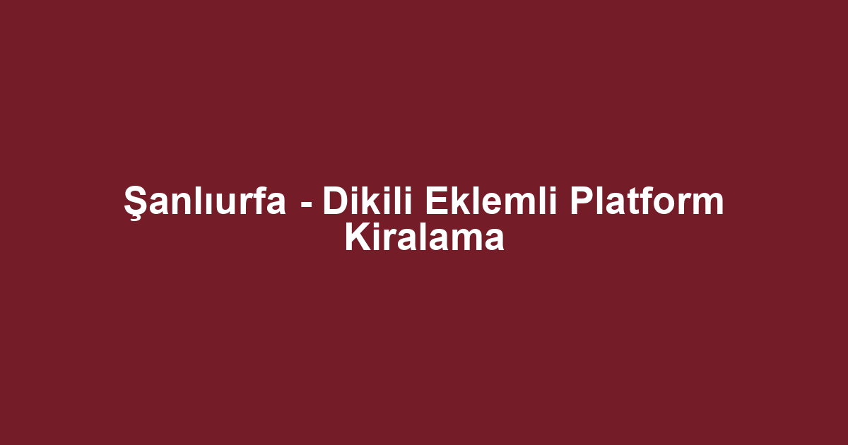 Şanlıurfa - Dikili Eklemli Platform Kiralama