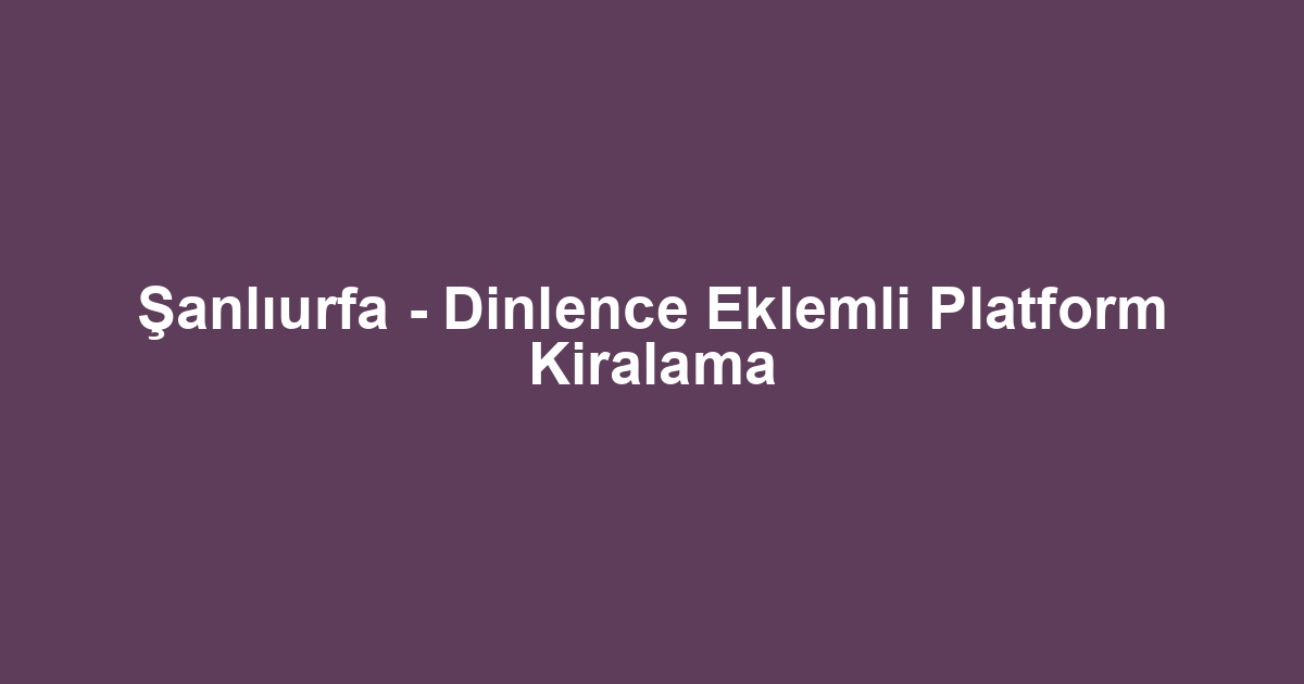 Şanlıurfa - Dinlence Eklemli Platform Kiralama