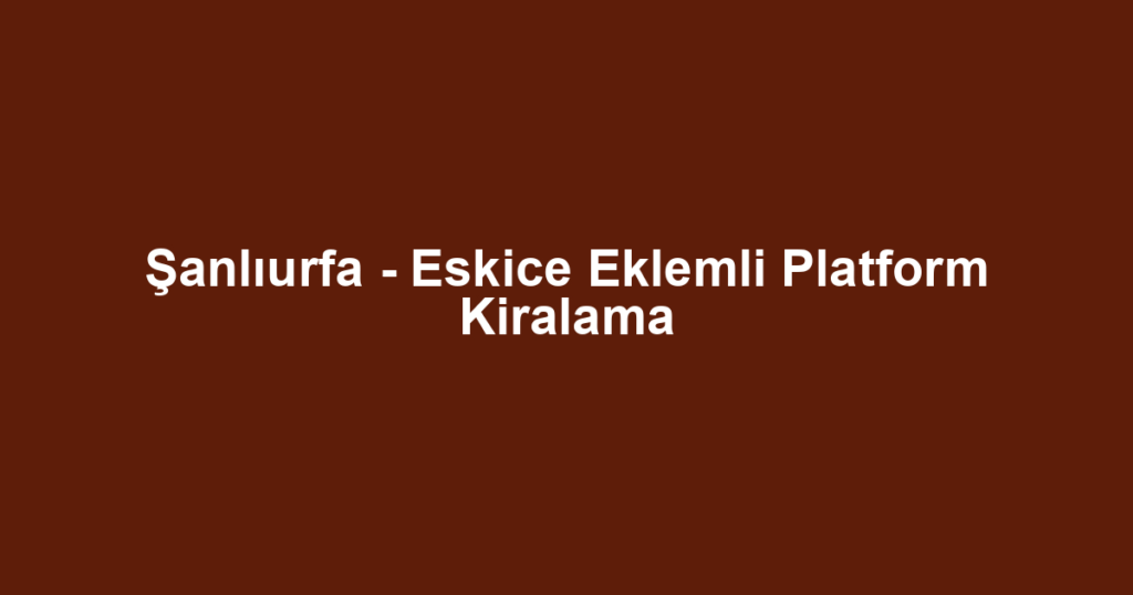 Şanlıurfa - Eskice Eklemli Platform Kiralama