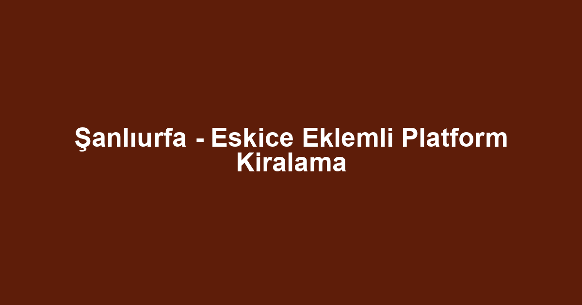 Şanlıurfa - Eskice Eklemli Platform Kiralama