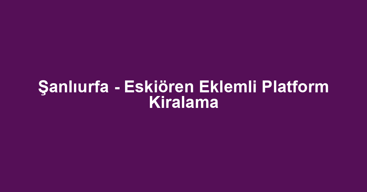 Şanlıurfa - Eskiören Eklemli Platform Kiralama