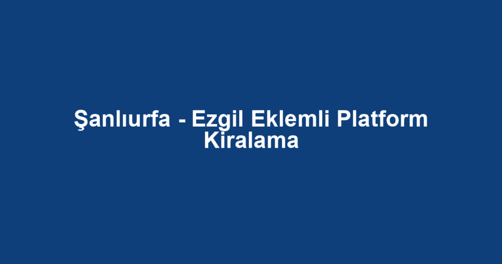 Şanlıurfa - Ezgil Eklemli Platform Kiralama