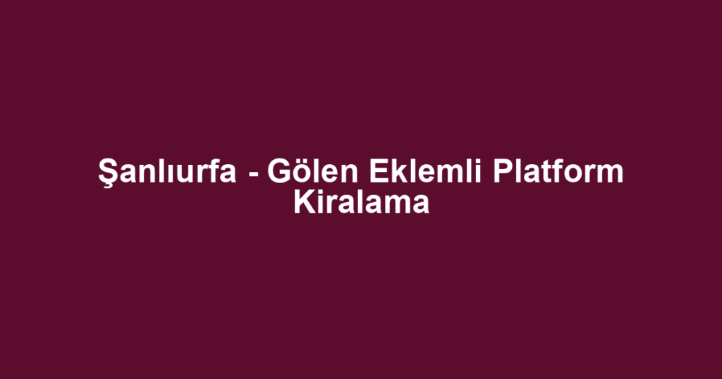 Şanlıurfa - Gölen Eklemli Platform Kiralama