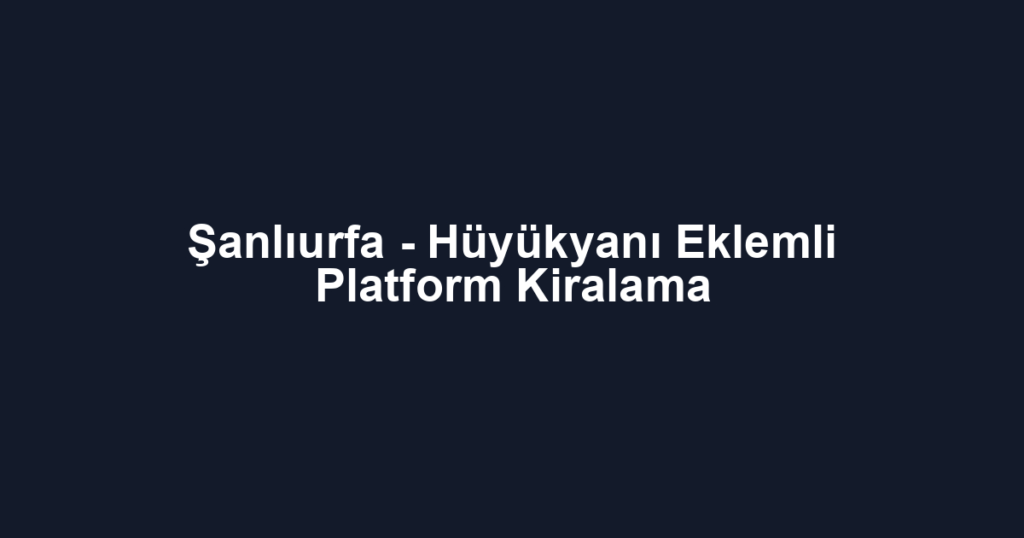 Şanlıurfa - Hüyükyanı Eklemli Platform Kiralama