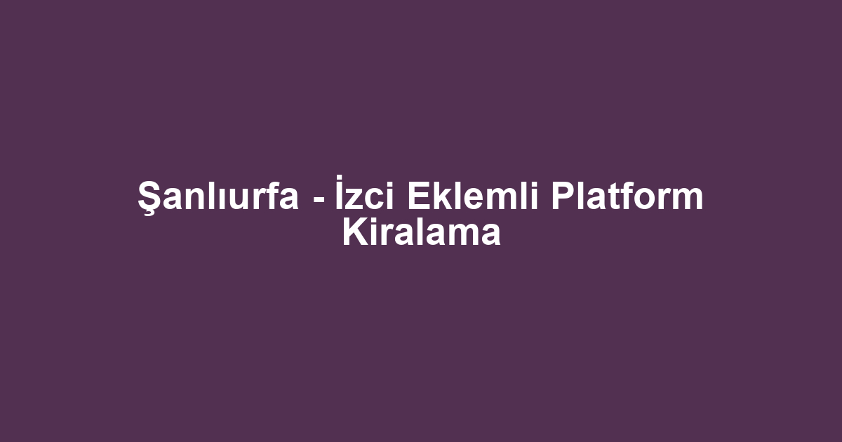 Şanlıurfa - İzci Eklemli Platform Kiralama
