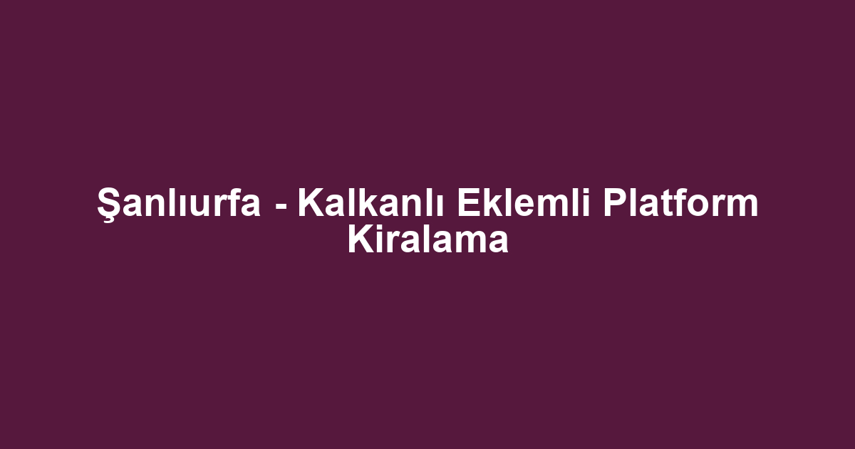 Şanlıurfa - Kalkanlı Eklemli Platform Kiralama