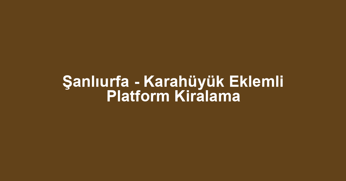Şanlıurfa - Karahüyük Eklemli Platform Kiralama