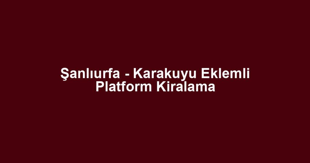 Şanlıurfa - Karakuyu Eklemli Platform Kiralama