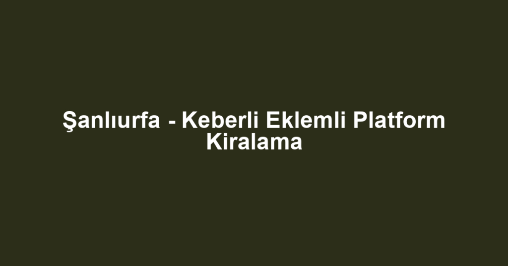 Şanlıurfa - Keberli Eklemli Platform Kiralama