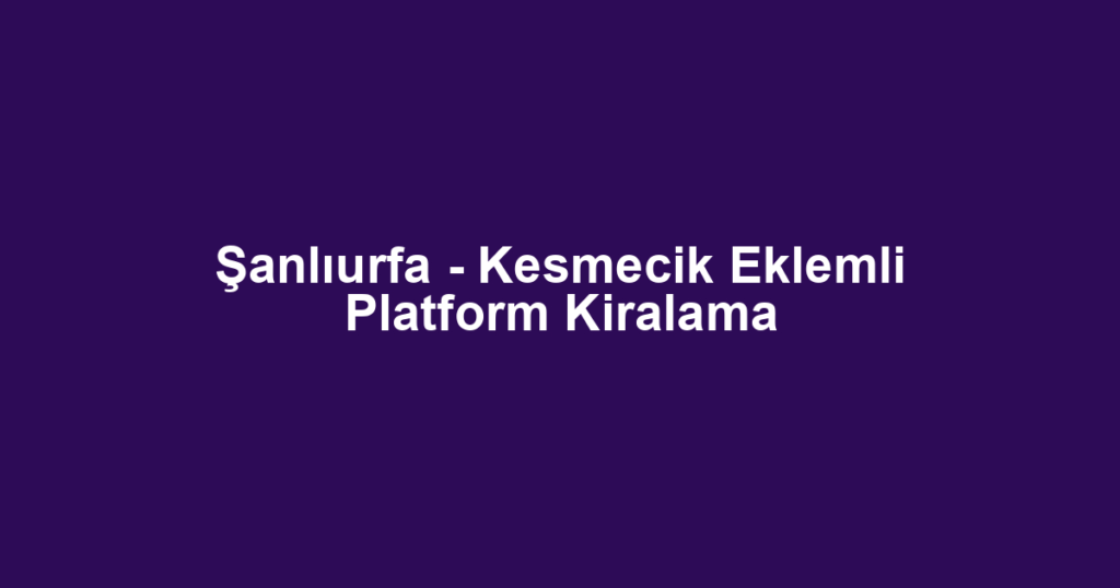 Şanlıurfa - Kesmecik Eklemli Platform Kiralama