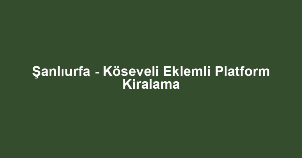 Şanlıurfa - Köseveli Eklemli Platform Kiralama