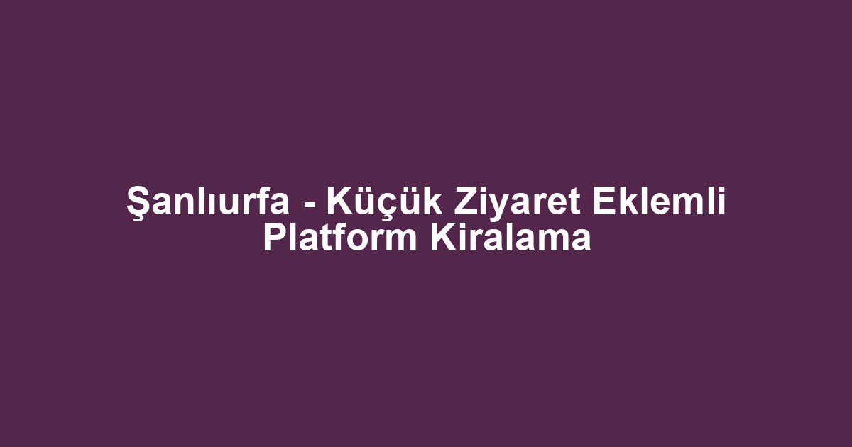 Şanlıurfa - Küçük Ziyaret Eklemli Platform Kiralama