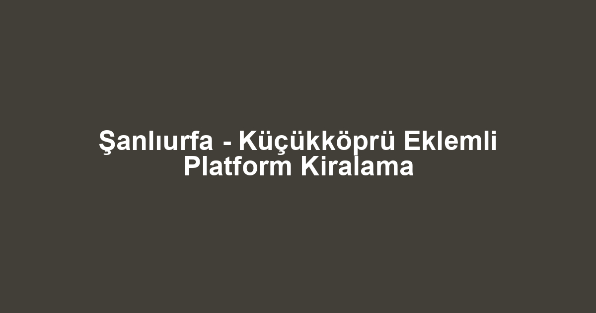 Şanlıurfa - Küçükköprü Eklemli Platform Kiralama