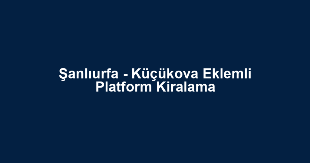 Şanlıurfa - Küçükova Eklemli Platform Kiralama