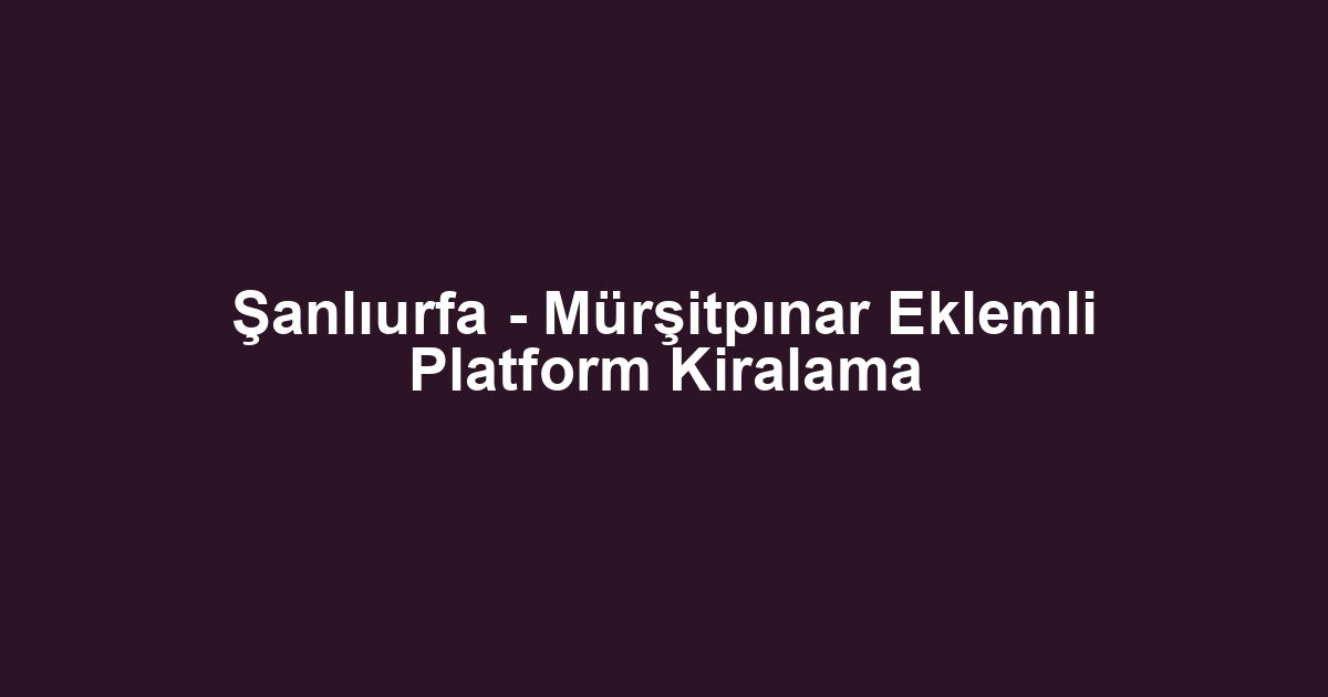 Şanlıurfa - Mürşitpınar Eklemli Platform Kiralama